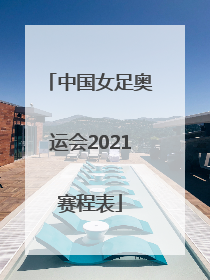 「中国女足奥运会2021赛程表」中国女足联赛2021赛程表