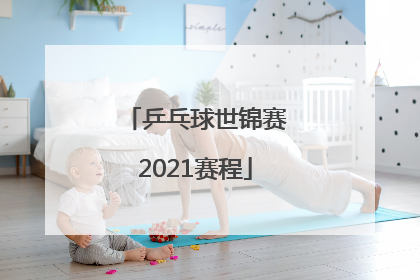 「乒乓球世锦赛2021赛程」世界乒乓球锦标赛团体赛2022