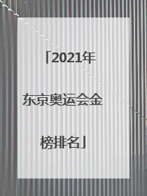 「2021年东京奥运会金榜排名」2021年东京奥运会金榜排名最小冠军